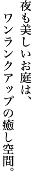 夜も美しいお庭は、ワンランクアップの癒し空間。