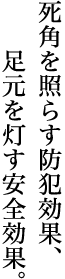死角を照らす防犯効果、足元を灯す安全効果。